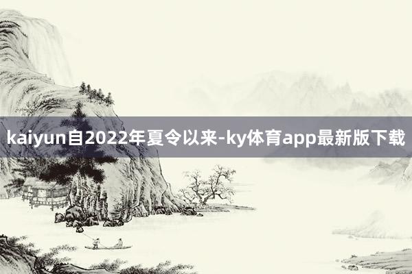 kaiyun自2022年夏令以來-ky體育app最新版下載