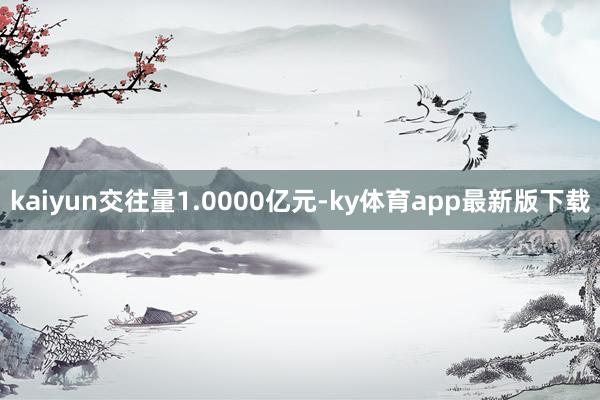 kaiyun交往量1.0000億元-ky體育app最新版下載
