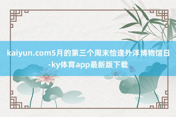 kaiyun.com5月的第三個周末恰逢外洋博物館日-ky體育app最新版下載