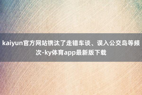 kaiyun官方網站鐫汰了走錯車談、誤入公交島等頻次-ky體育app最新版下載