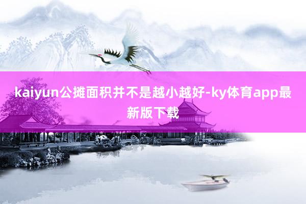 kaiyun公攤面積并不是越小越好-ky體育app最新版下載