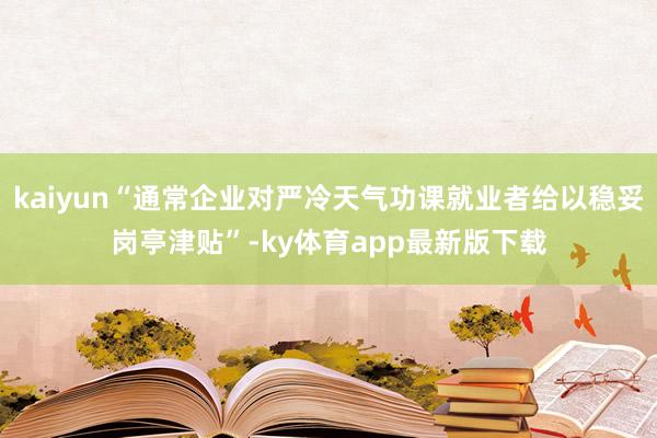 kaiyun“通常企業對嚴冷天氣功課就業者給以穩妥崗亭津貼”-ky體育app最新版下載