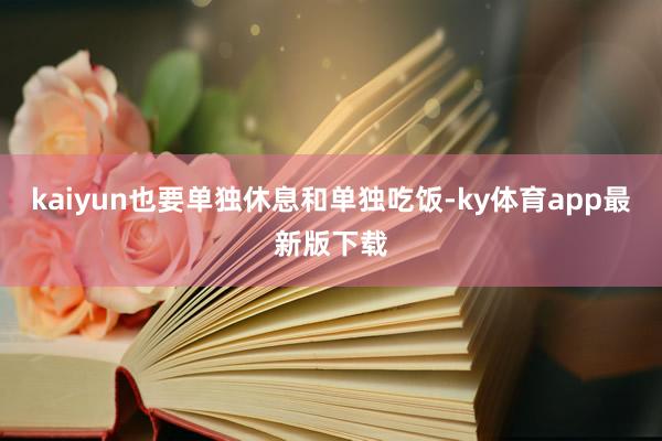 kaiyun也要單獨休息和單獨吃飯-ky體育app最新版下載