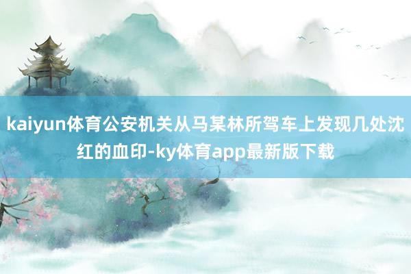 kaiyun體育公安機關從馬某林所駕車上發現幾處沈紅的血印-ky體育app最新版下載