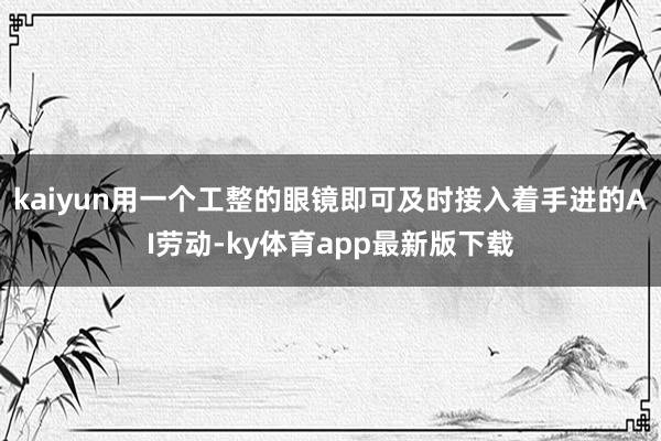 kaiyun用一個工整的眼鏡即可及時接入著手進的AI勞動-ky體育app最新版下載