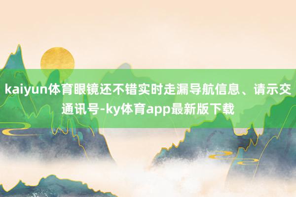 kaiyun體育眼鏡還不錯(cuò)實(shí)時(shí)走漏導(dǎo)航信息、請(qǐng)示交通訊號(hào)-ky體育app最新版下載
