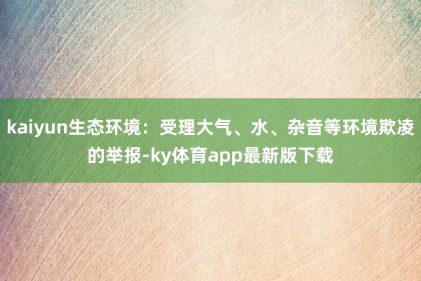 kaiyun生態(tài)環(huán)境：受理大氣、水、雜音等環(huán)境欺凌的舉報-ky體育app最新版下載