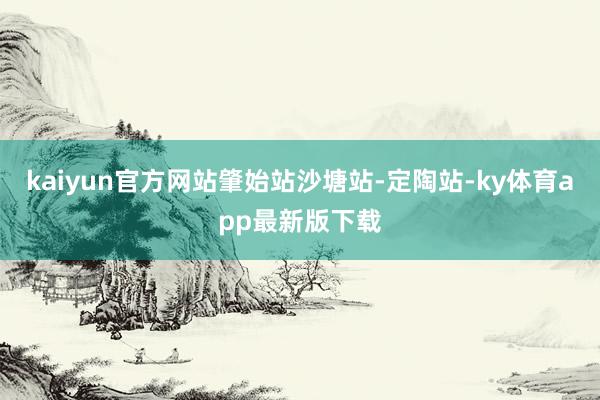 kaiyun官方網(wǎng)站肇始站沙塘站-定陶站-ky體育app最新版下載