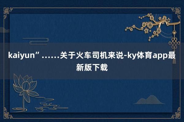 kaiyun”……關(guān)于火車司機(jī)來(lái)說(shuō)-ky體育app最新版下載