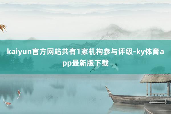 kaiyun官方網(wǎng)站共有1家機構(gòu)參與評級-ky體育app最新版下載