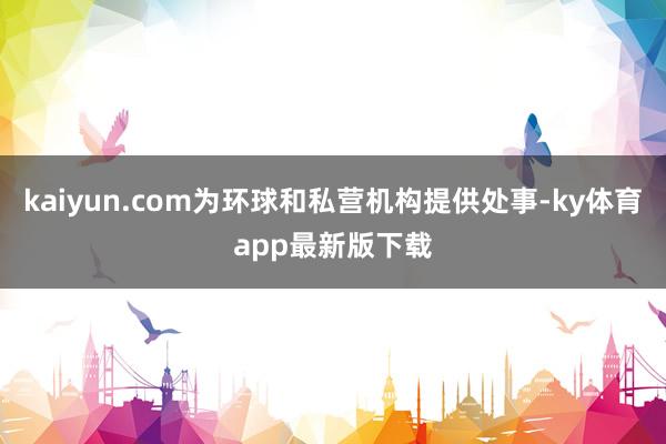 kaiyun.com為環(huán)球和私營(yíng)機(jī)構(gòu)提供處事-ky體育app最新版下載