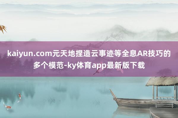 kaiyun.com元天地捏造云事跡等全息AR技巧的多個(gè)模范-ky體育app最新版下載