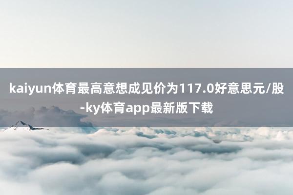 kaiyun體育最高意想成見價為117.0好意思元/股-ky體育app最新版下載