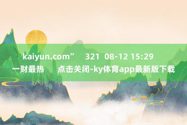 kaiyun.com”    321  08-12 15:29     一財最熱      點擊關閉-ky體育app最新版下載