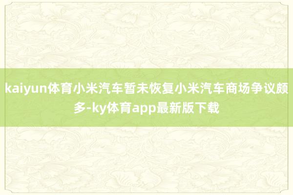 kaiyun體育小米汽車暫未恢復小米汽車商場爭議頗多-ky體育app最新版下載