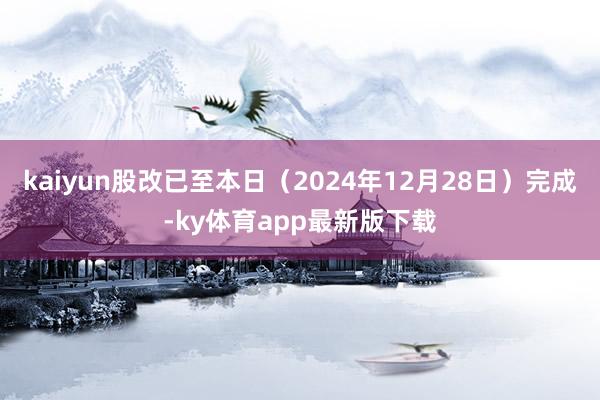 kaiyun股改已至本日（2024年12月28日）完成-ky體育app最新版下載
