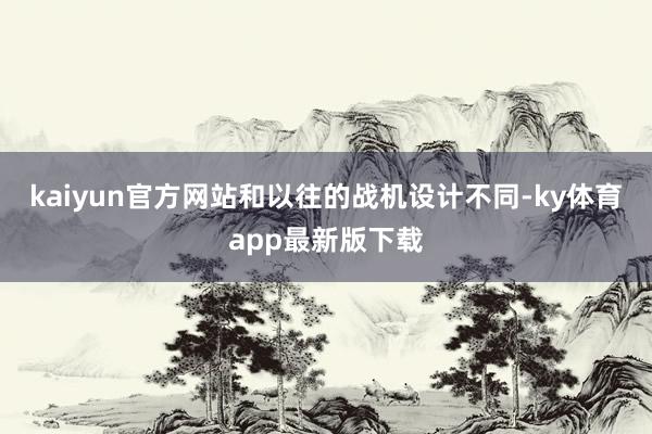 kaiyun官方網站和以往的戰機設計不同-ky體育app最新版下載