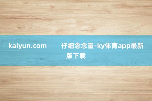 kaiyun.com        仔細念念量-ky體育app最新版下載
