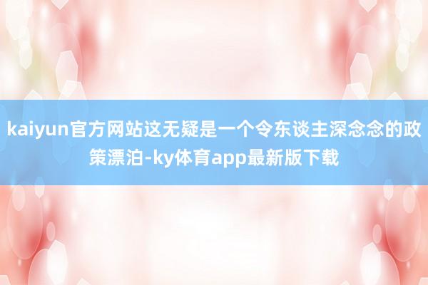 kaiyun官方網站這無疑是一個令東談主深念念的政策漂泊-ky體育app最新版下載