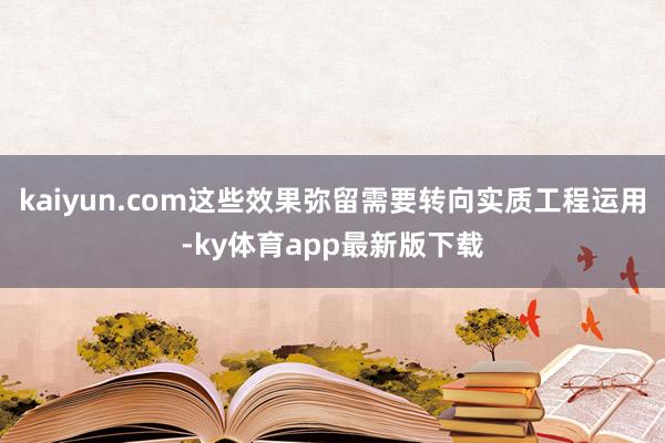 kaiyun.com這些效果彌留需要轉(zhuǎn)向?qū)嵸|(zhì)工程運(yùn)用-ky體育app最新版下載