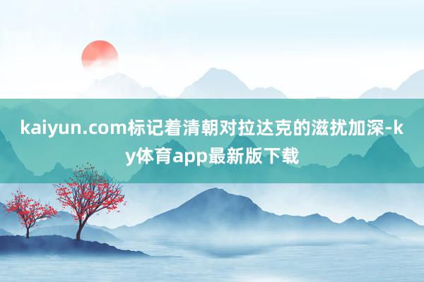 kaiyun.com標(biāo)記著清朝對(duì)拉達(dá)克的滋擾加深-ky體育app最新版下載