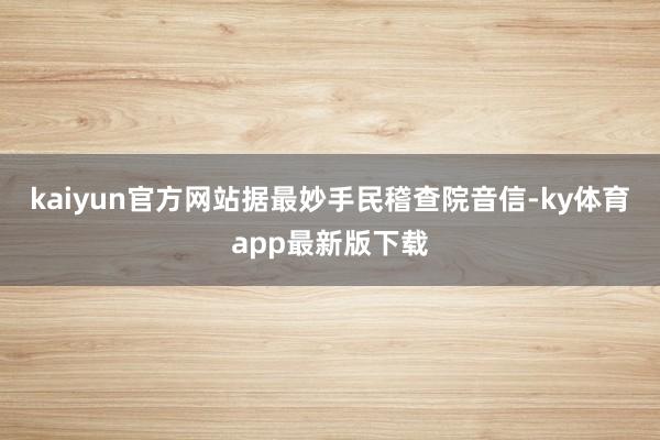 kaiyun官方網(wǎng)站據(jù)最妙手民稽查院音信-ky體育app最新版下載