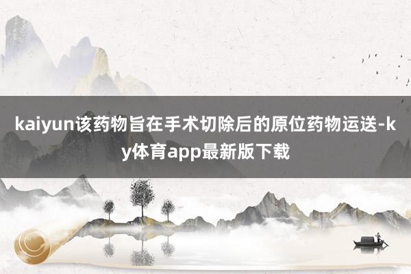 kaiyun該藥物旨在手術切除后的原位藥物運送-ky體育app最新版下載