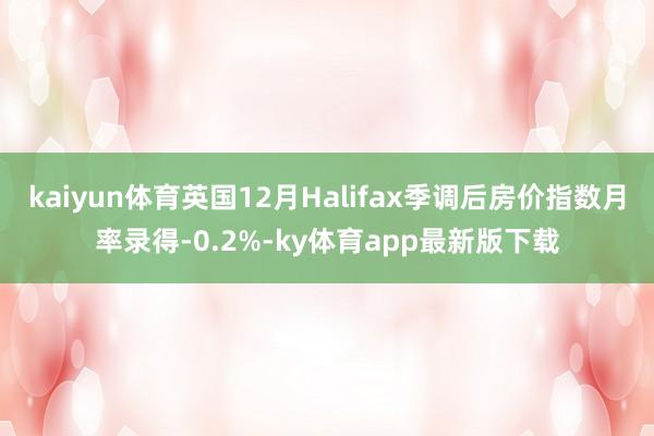kaiyun體育英國(guó)12月Halifax季調(diào)后房?jī)r(jià)指數(shù)月率錄得-0.2%-ky體育app最新版下載