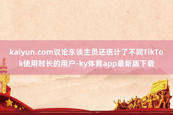 kaiyun.com議論東談主員還統計了不同TikTok使用時長的用戶-ky體育app最新版下載