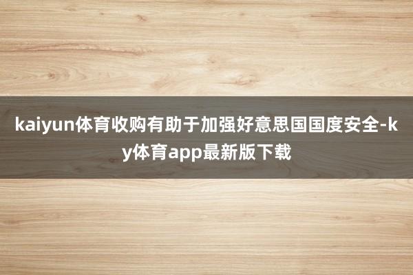 kaiyun體育收購有助于加強好意思國國度安全-ky體育app最新版下載