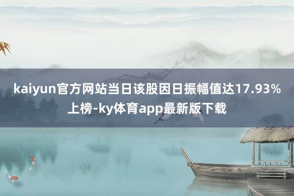 kaiyun官方網站當日該股因日振幅值達17.93%上榜-ky體育app最新版下載