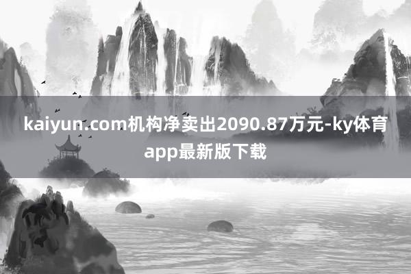 kaiyun.com機構凈賣出2090.87萬元-ky體育app最新版下載