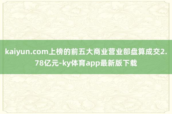 kaiyun.com上榜的前五大商業營業部盤算成交2.78億元-ky體育app最新版下載