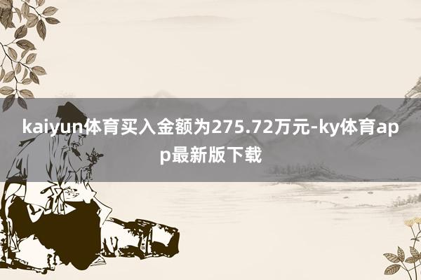 kaiyun體育買入金額為275.72萬元-ky體育app最新版下載