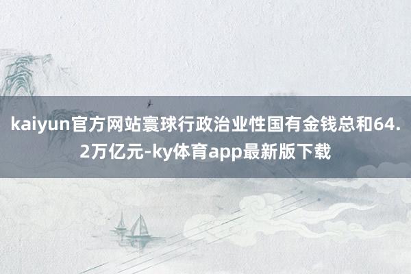 kaiyun官方網站寰球行政治業性國有金錢總和64.2萬億元-ky體育app最新版下載