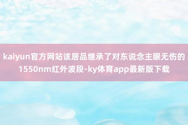 kaiyun官方網站該居品繼承了對東說念主眼無傷的1550nm紅外波段-ky體育app最新版下載