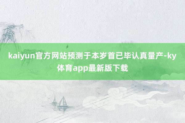 kaiyun官方網(wǎng)站預(yù)測(cè)于本歲首已畢認(rèn)真量產(chǎn)-ky體育app最新版下載