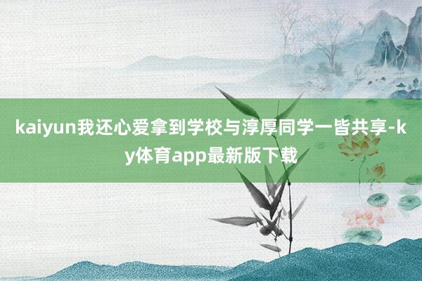 kaiyun我還心愛拿到學校與淳厚同學一皆共享-ky體育app最新版下載