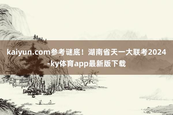 kaiyun.com參考謎底！湖南省天一大聯(lián)考2024-ky體育app最新版下載