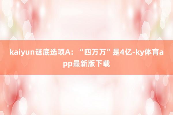 kaiyun謎底選項A：“四萬萬”是4億-ky體育app最新版下載