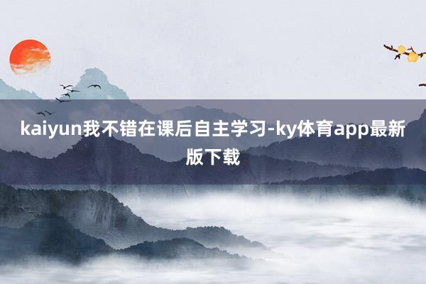 kaiyun我不錯在課后自主學習-ky體育app最新版下載