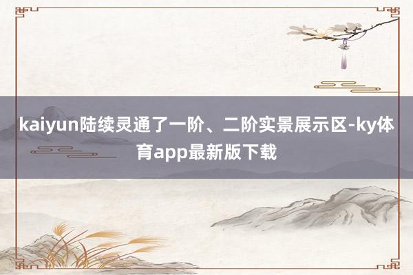 kaiyun陸續靈通了一階、二階實景展示區-ky體育app最新版下載