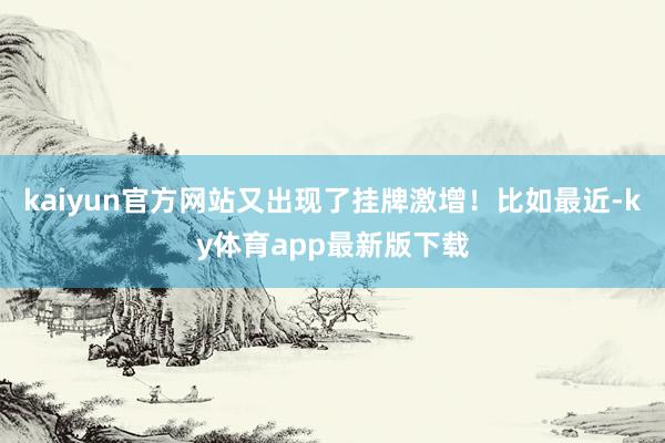 kaiyun官方網站又出現了掛牌激增！比如最近-ky體育app最新版下載