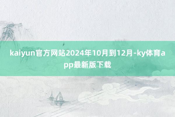 kaiyun官方網(wǎng)站2024年10月到12月-ky體育app最新版下載