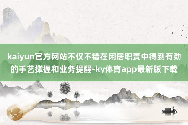 kaiyun官方網站不僅不錯在閑居職責中得到有勁的手藝撐握和業(yè)務提醒-ky體育app最新版下載