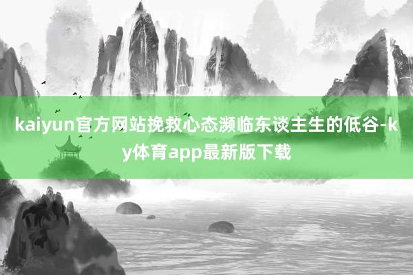 kaiyun官方網(wǎng)站挽救心態(tài)瀕臨東談主生的低谷-ky體育app最新版下載