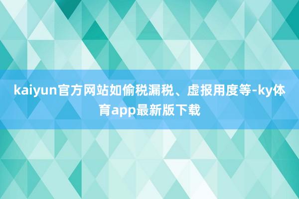 kaiyun官方網站如偷稅漏稅、虛報用度等-ky體育app最新版下載