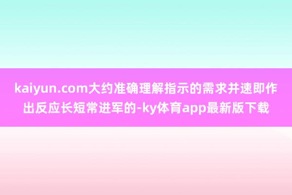 kaiyun.com大約準確理解指示的需求并速即作出反應長短常進軍的-ky體育app最新版下載