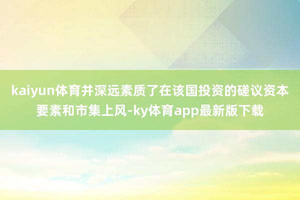 kaiyun體育并深遠素質了在該國投資的磋議資本要素和市集上風-ky體育app最新版下載