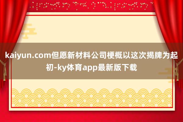 kaiyun.com但愿新材料公司梗概以這次揭牌為起初-ky體育app最新版下載